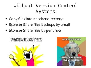 Without Version Control
            Systems
• Copy files into another directory
• Store or Share files backups by email
• Store or Share files by pendrive
 