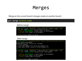Merges
Merge on the current branch changes made on another branch

git merge branch_name

         Before merge




         After merge
 