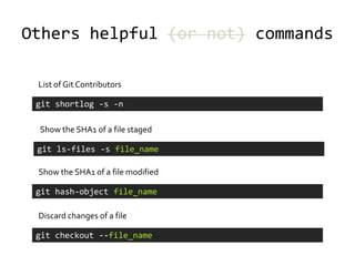 Others helpful (or not) commands

 List of Git Contributors

 git shortlog -s -n

 Show the SHA1 of a file staged

 git ls-files -s file_name

 Show the SHA1 of a file modified

 git hash-object file_name

 Discard changes of a file

 git checkout --file_name
 