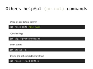 Others helpful (or not) commands

 Undo git add before commit

 git reset HEAD file_name

 One line logs

 git log --pretty=oneline

 Short status

 git status -s

 Delete the last commit before Push

 git reset --hard HEAD~1
 