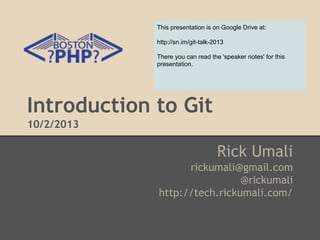 Introduction to Git
10/2/2013
Rick Umali
rickumali@gmail.com
@rickumali
http://tech.rickumali.com/
This presentation is on Google Drive at:
http://sn.im/git-talk-2013
There you can read the 'speaker notes' for this
presentation.
 