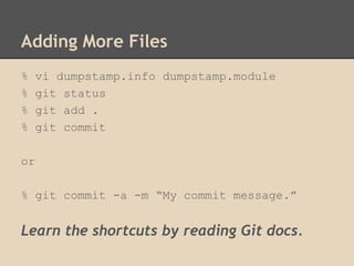 Adding More Files
% vi dumpstamp.info dumpstamp.module
% git status
% git add .
% git commit
or
% git commit -a -m “My commit message.”
Learn the shortcuts by reading Git docs.
 