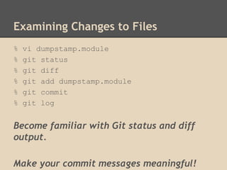 Examining Changes to Files
% vi dumpstamp.module
% git status
% git diff
% git add dumpstamp.module
% git commit
% git log
Become familiar with Git status and diff
output.
Make your commit messages meaningful!
 