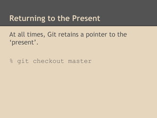 Returning to the Present
At all times, Git retains a pointer to the
‘present’.
% git checkout master
 