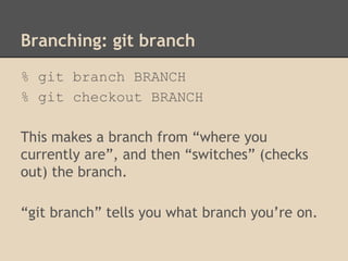 Branching: git branch
% git branch BRANCH
% git checkout BRANCH
This makes a branch from “where you
currently are”, and then “switches” (checks
out) the branch.
“git branch” tells you what branch you’re on.
 