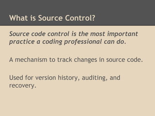 What is Source Control?
Source code control is the most important
practice a coding professional can do.
A mechanism to track changes in source code.
Used for version history, auditing, and
recovery.
 