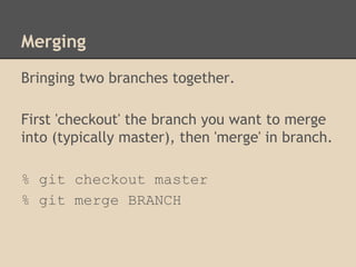 Merging
Bringing two branches together.
First 'checkout' the branch you want to merge
into (typically master), then 'merge' in branch.
% git checkout master
% git merge BRANCH
 