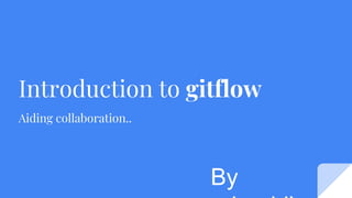 Introduction to gitflow
Aiding collaboration..
By
 