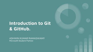 Introduction to Git
& GitHub.
ASHWIN KUMAR RAMASWAMY
Microsoft Student Partner
 