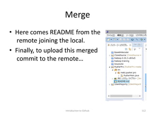 Merge
• Here comes README from the
remote joining the local.
• Finally, to upload this merged
commit to the remote…
Introduction to Github 112
 
