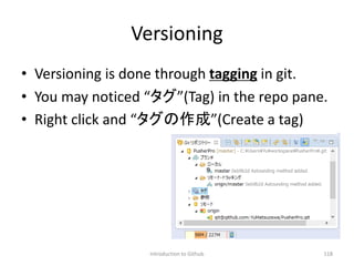 Versioning
• Versioning is done through tagging in git.
• You may noticed “タグ”(Tag) in the repo pane.
• Right click and “タグの作成”(Create a tag)
Introduction to Github 118
 