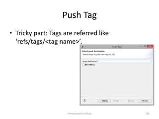 Push Tag
• Tricky part: Tags are referred like
‘refs/tags/<tag name>’.
Introduction to Github 123
 
