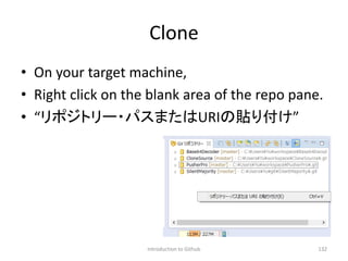 Clone
• On your target machine,
• Right click on the blank area of the repo pane.
• “リポジトリー・パスまたはURIの貼り付け”
Introduction to Github 132
 