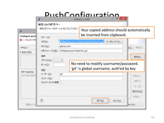 PushConfiguration
Introduction to Github 94
Your copied address should automatically
be inserted from clipboard.
No need to modify username/password.
‘git’ is global username, auth’ed by key
 