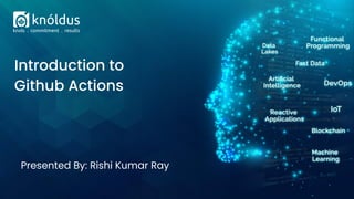 Presented By: Rishi Kumar Ray
Introduction to
Github Actions
 