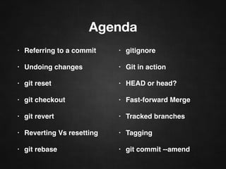 Agenda
• Referring to a commit
• Undoing changes
• git reset
• git checkout
• git revert
• Reverting Vs resetting
• git rebase
• gitignore
• Git in action
• HEAD or head?
• Fast-forward Merge
• Tracked branches
• Tagging
• git commit --amend
 