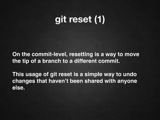 git reset (1)
On the commit-level, resetting is a way to move
the tip of a branch to a different commit.
This usage of git reset is a simple way to undo
changes that haven’t been shared with anyone
else.
 