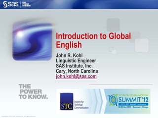 Introduction to Global
                                                           English
                                                           John R. Kohl
                                                           Linguistic Engineer
                                                           SAS Institute, Inc.
                                                           Cary, North Carolina
                                                           john.kohl@sas.com




Copyright © 2012 SAS Institute Inc. All rights reserved.
 