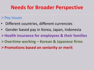 Needs for Broader Perspective
Pay issues
• Different countries, different currencies
• Gender based pay in Korea, Japan, Indonesia
Health insurance for employees & their families
Overtime working – Korean & Japanese firms
Promotions based on seniority or merit
 