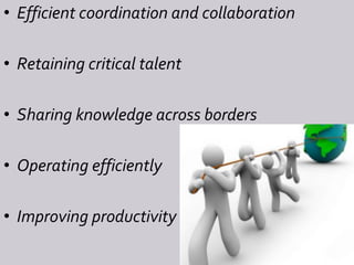• Efficient coordination and collaboration
• Retaining critical talent
• Sharing knowledge across borders
• Operating efficiently
• Improving productivity
 