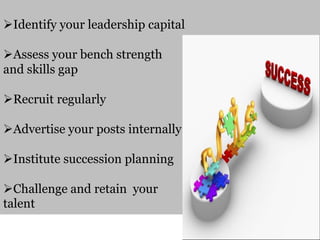Identify your leadership capital
Assess your bench strength
and skills gap
Recruit regularly
Advertise your posts internally
Institute succession planning
Challenge and retain your
talent
 