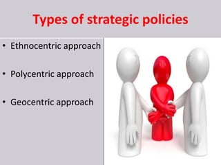 Types of strategic policies
• Ethnocentric approach
• Polycentric approach
• Geocentric approach
 