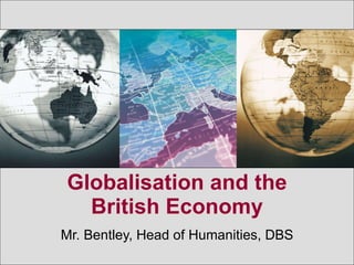 Globalisation and the British Economy Mr. Bentley, Head of Humanities, DBS 