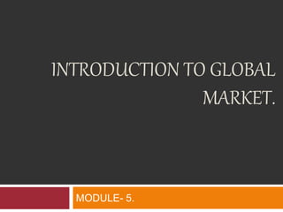 INTRODUCTION TO GLOBAL
MARKET.
MODULE- 5.
 