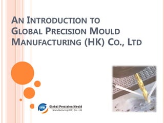 AN INTRODUCTION TO
GLOBAL PRECISION MOULD
MANUFACTURING (HK) CO., LTD
 