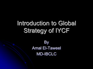 Introduction to Global Strategy of IYCF  By  Amal El-Taweel MD-IBCLC 