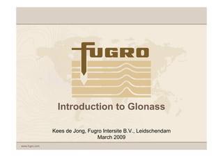 Introduction to Glonass

                Kees de Jong, Fugro Intersite B.V., Leidschendam
                                 March 2009
www.fugro.com
 