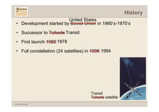 History
                         United States
 • Development started by Soviet Union in 1960’s-1970’s

 • Successor to Tsikada Transit

 • First launch 1982 1978

 • Full constellation (24 satellites) in 1996 1994




                                       Transit
                                       Tsikada satellite
www.fugro.com
 