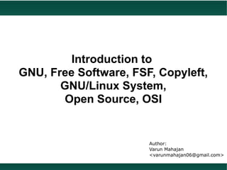 Introduction to
GNU, Free Software, FSF, Copyleft,
       GNU/Linux System,
       Open Source, OSI


                       Author:
                       Varun Mahajan
                       <varunmahajan06@gmail.com>
 