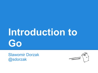 Introduction to
Go
Slawomir Dorzak
@sdorzak
 