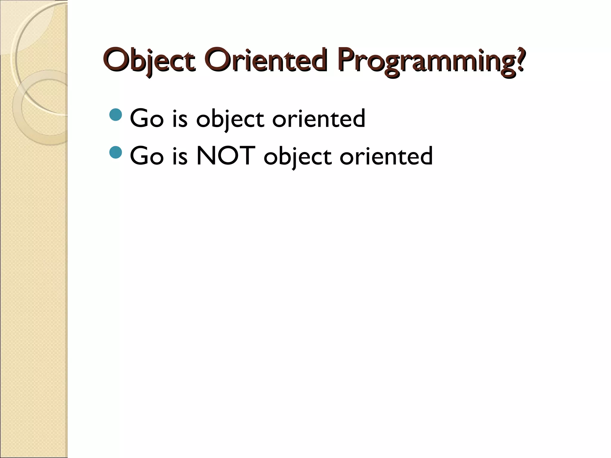 Object Oriented Programming?Object Oriented Programming?
Go is object oriented
Go is NOT object oriented
 