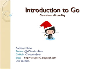 Introduction to GoIntroduction to Go
Commitmas vBrownBagCommitmas vBrownBag
Anthony Chow
Twitter: @vCloudernBeer
GitHub: vCloudernBeer
Blog: http://cloudn1n3.blogspot.com
Dec 30, 2015
 