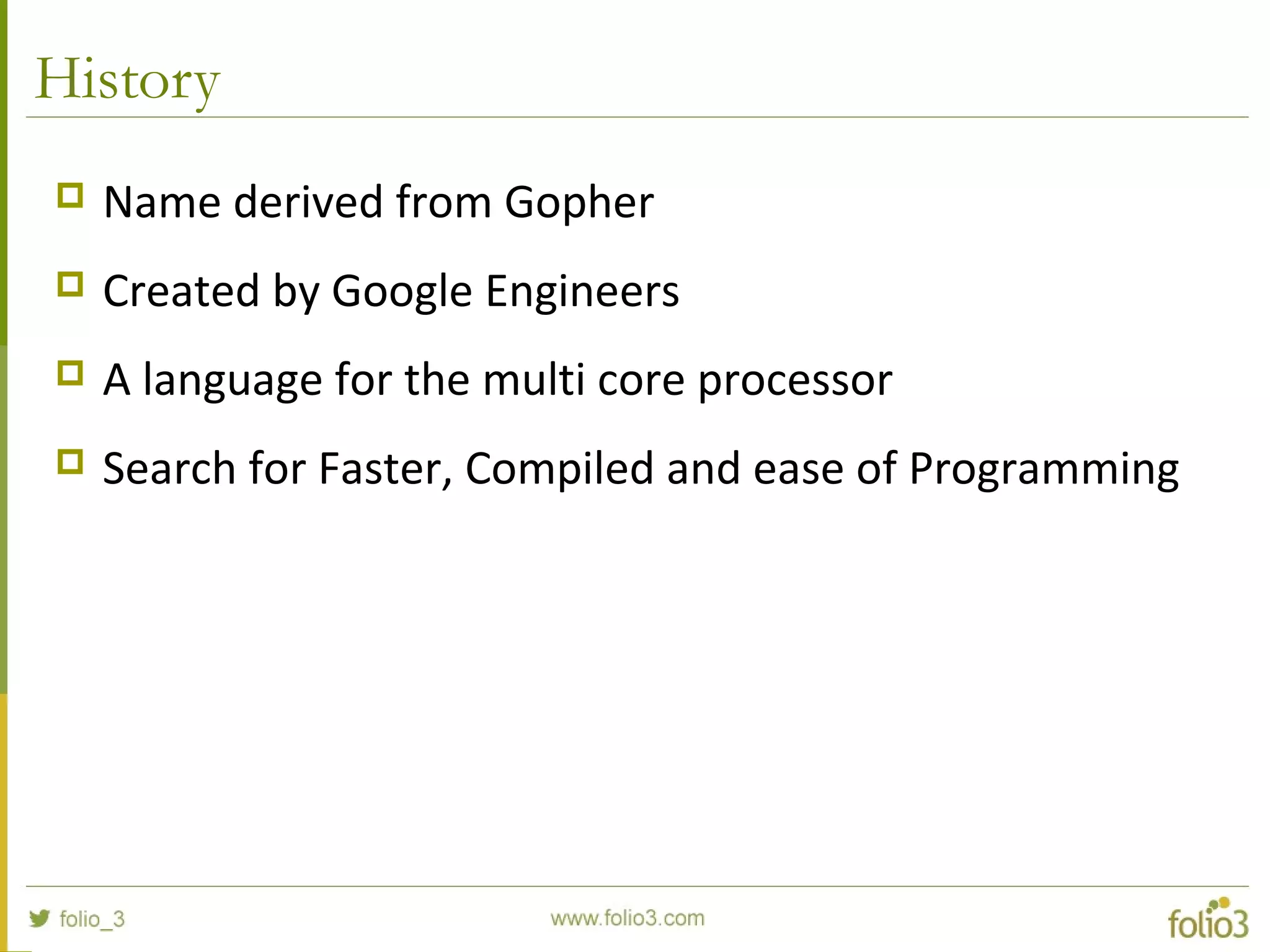 History  Name derived from Gopher  Created by Google Engineers  A language for the multi core processor  Search for Faster, Compiled and ease of Programming 