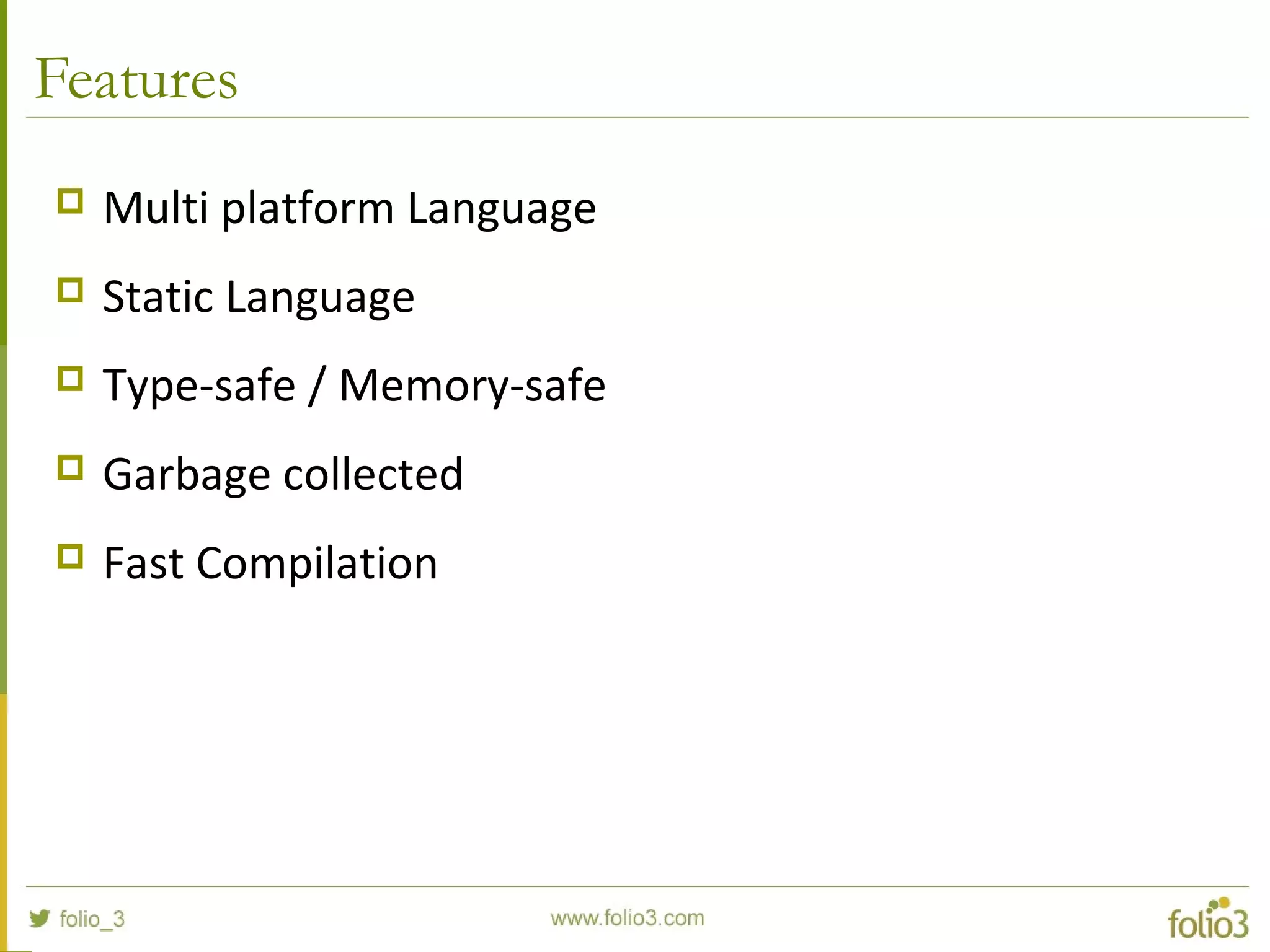Features  Multi platform Language  Static Language  Type-safe / Memory-safe  Garbage collected  Fast Compilation 