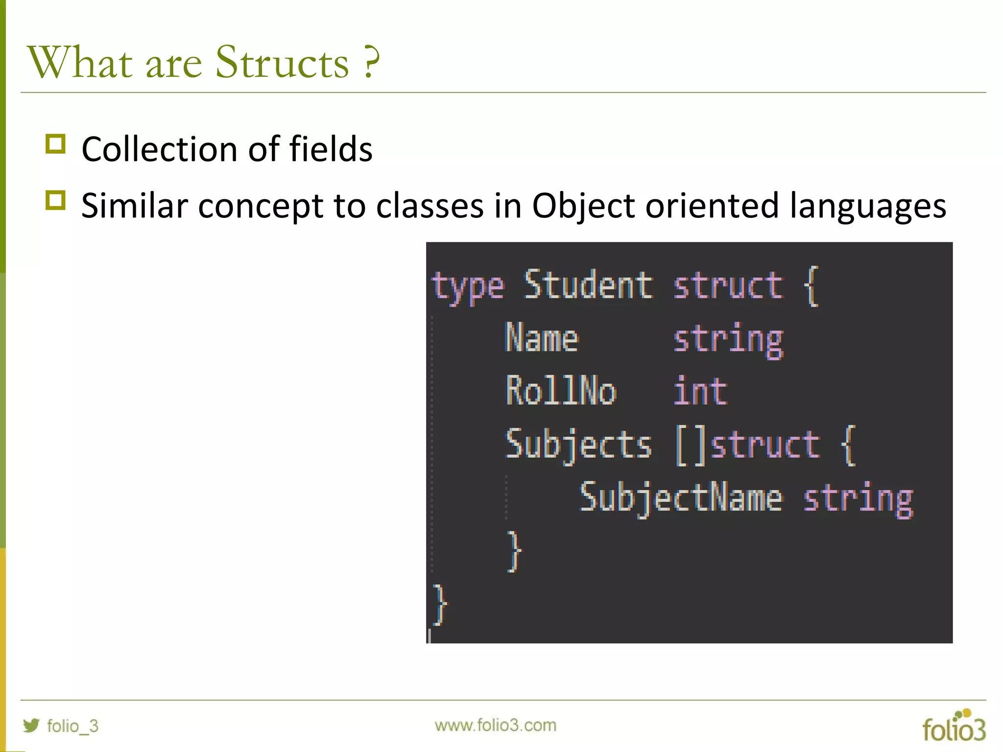 What are Structs ?  Collection of fields  Similar concept to classes in Object oriented languages 