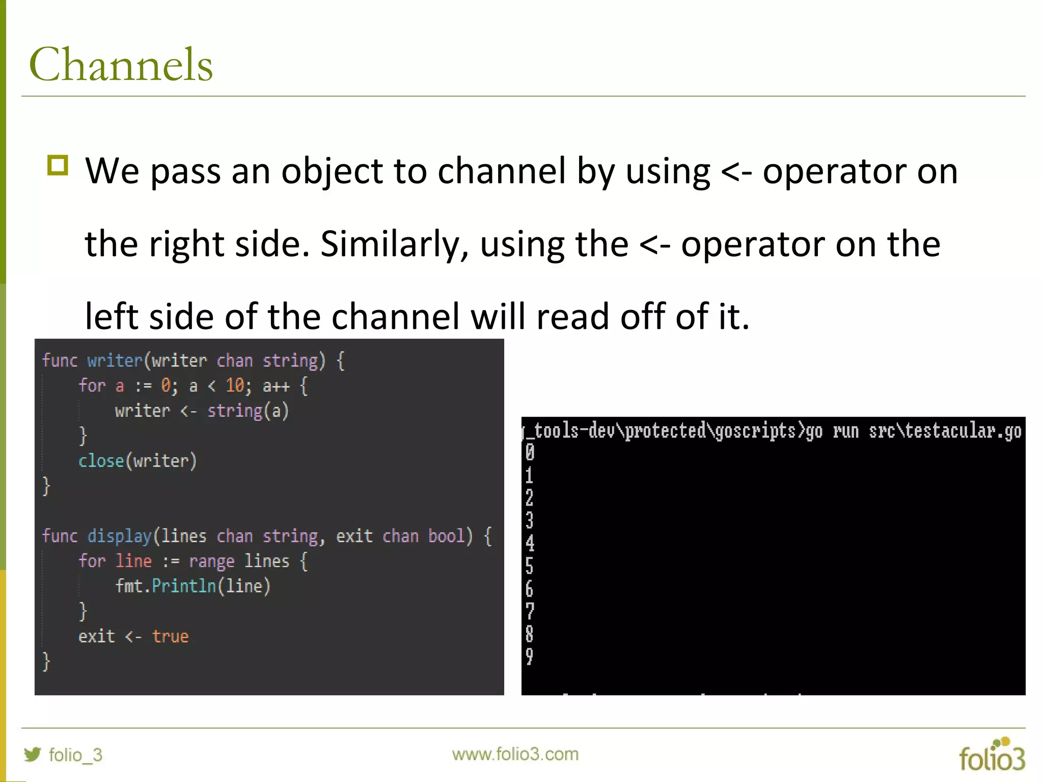Channels  We pass an object to channel by using <- operator on the right side. Similarly, using the <- operator on the left side of the channel will read off of it. 