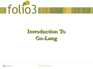 Introduction ToIntroduction To
Go-LangGo-Lang
www.folio3.com@folio_3
 