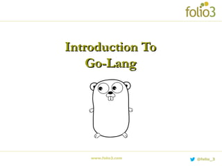 www.folio3.com @folio_3
Introduction ToIntroduction To
Go-LangGo-Lang
 