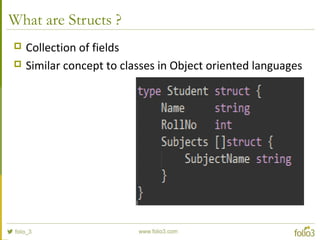 What are Structs ?
 Collection of fields
 Similar concept to classes in Object oriented languages
 