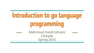 Introduction to go language
programming
Mahmoud masih tehrani
Clickyab
Spring 2016
 