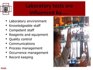 Laboratory tests are
                  influenced by…..
      Laboratory environment
      Knowledgeable staff
      Competent staff
      Reagents and equipment
      Quality control
      Communications
      Process management
      Occurrence management
      Record keeping


PUSH
 