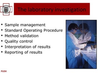 The laboratory investigation

   Sample management
   Standard Operating Procedure
   Method validation
   Quality control
   Interpretation of results
   Reporting of results



PUSH
 