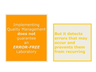 Implementing
Quality Management
      does not       But it detects
     guarantee       errors that may
         an          occur and
  ERROR-FREE         prevents them
     Laboratory      from recurring
 