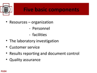 Five basic components
   • Resources – organization
                - Personnel
                - facilities
   • The laboratory investigation
   • Customer service
   • Results reporting and document control
   • Quality assurance

PUSH
 