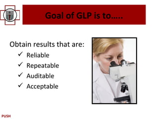 Goal of GLP is to…..

   Obtain results that are:
          Reliable
          Repeatable
          Auditable
          Acceptable



PUSH
 