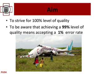 Aim
   • To strive for 100% level of quality
   • To be aware that achieving a 99% level of
     quality means accepting a 1% error rate




PUSH
 